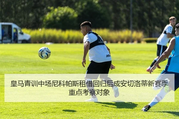 皇马青训中场尼科帕斯租借回归后成安切洛蒂新赛季重点考察对象