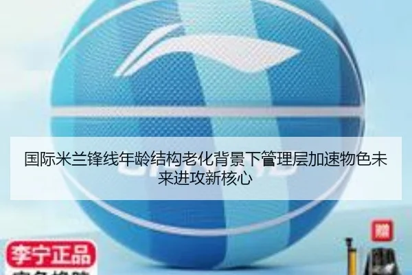 国际米兰锋线年龄结构老化背景下管理层加速物色未来进攻新核心