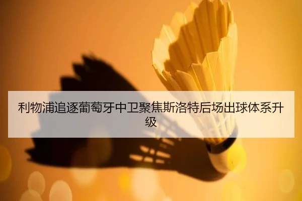 利物浦追逐葡萄牙中卫聚焦斯洛特后场出球体系升级