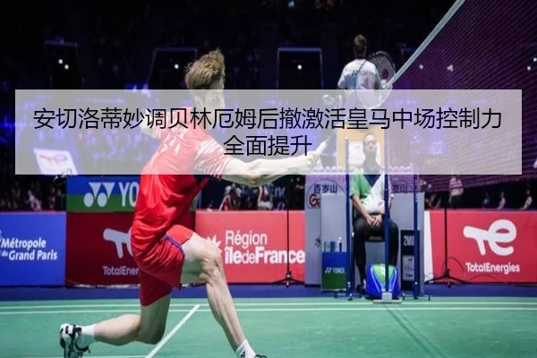 安切洛蒂妙调贝林厄姆后撤激活皇马中场控制力全面提升