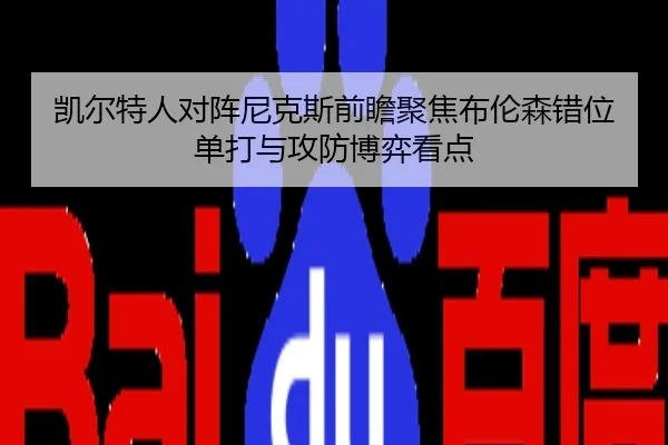 凯尔特人对阵尼克斯前瞻聚焦布伦森错位单打与攻防博弈看点